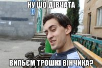 ну шо дівчата випьєм трошкі вінчика?