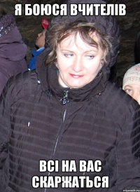 я боюся вчителів всі на вас скаржаться