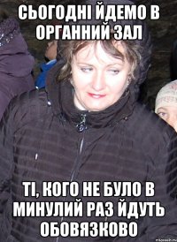 сьогодні йдемо в органний зал ті, кого не було в минулий раз йдуть обовязково
