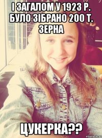 і загалом у 1923 р. було зібрано 200 т. зерна цукерка??