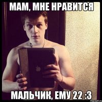 Мам, мне нравится мальчик, ему 22 :3