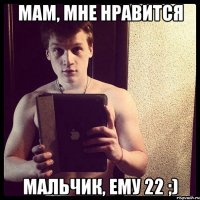 Мам, мне нравится мальчик, ему 22 ;)