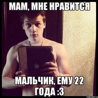 Мам, мне нравится мальчик, ему 22 года :3