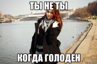 Ты не ты когда голоден