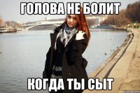 Голова не болит Когда ты сыт