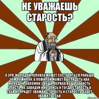 Не уважаешь старость? А зря. Молодой человек может состариться раньше чем пожилой, а пожилой может выглядеть как молодой. Запомни 2 вещи. Первая вещь зависть, злость. Не завидуй и не злись и тогда старость к тебя не придёт. Уважай старость и старость будет уважать тебя.