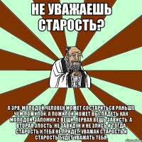 Не уважаешь старость? А зря. Молодой человек может состариться раньше чем пожилой, а пожилой может выглядеть как молодой. Запомни 2 вещи. Первая вещь зависть, а вторая злость. Не завидуй и не злись и тогда старость к тебя не придёт. Уважай старость и старость будет уважать тебя.