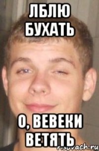ЛБЛЮ БУХАТЬ О, ВЕВЕКИ ВЕТЯТЬ