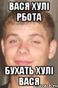 ВАСЯ ХУЛІ РБОТА БУХАТЬ ХУЛІ ВАСЯ