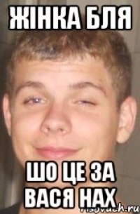ЖІНКА БЛЯ ШО ЦЕ ЗА ВАСЯ НАХ