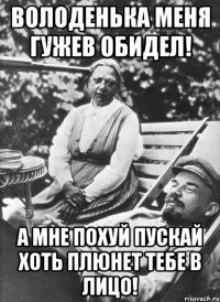 ВОЛОДЕНЬКА МЕНЯ ГУЖЕВ ОБИДЕЛ! А МНЕ ПОХУЙ ПУСКАЙ ХОТЬ ПЛЮНЕТ ТЕБЕ В ЛИЦО!
