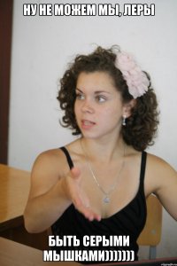 Ну не можем мы, Леры Быть серыми мышками)))))))