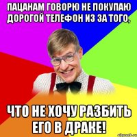 пацанам говорю не покупаю дорогой телефон из за того, что не хочу разбить его в драке!