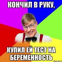 кончил в руку, купил ей тест на беременность