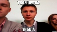 Твоя шутка уныла