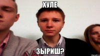 хуле зыриш?