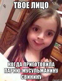 твое лицо когда приготовила парню-мусульманину свинину