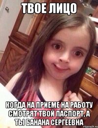 твое лицо когда на приеме на работу смотрят твой паспорт, а ты Банана Сергеевна