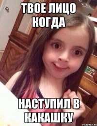 твое лицо когда наступил в какашку