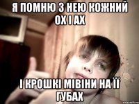 Я ПОМНЮ З НЕЮ КОЖНИЙ ОХ І АХ І КРОШКІ МІВІНИ НА ЇЇ ГУБАХ