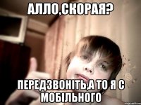 АЛЛО,СКОРАЯ? ПЕРЕДЗВОНІТЬ,А ТО Я С МОБІЛЬНОГО