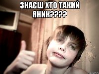 ЗНАЄШ ХТО ТАКИЙ ЯНИК???? 
