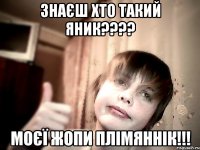 ЗНАЄШ ХТО ТАКИЙ ЯНИК???? МОЄЇ ЖОПИ ПЛІМЯННІК!!!