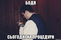 Бодя сьогодні на процедури