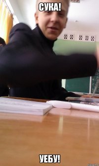 СУКА! УЕБУ!