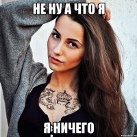 НЕ НУ А ЧТО Я Я НИЧЕГО