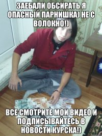 ЗАЕБАЛИ ОБСИРАТЬ я опасный парнишка) не с волокно!) все смотрите мои видео и подписывайтесь в Новости Курска!)