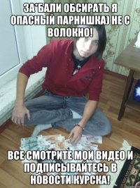 ЗА*БАЛИ ОБСИРАТЬ я опасный парнишка) не с волокно! все смотрите мои видео и подписывайтесь в Новости Курска!