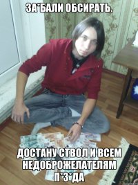ЗА*БАЛИ ОБСИРАТЬ. достану ствол и всем недоброжелателям П*З*ДА