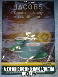  А ТИ ВЖЕ ХОДИВ НА СЕЛО "НА КОХВЕ"?