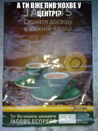 А ТИ ВЖЕ ПИВ КОХВЕ У ЦЕНТРІ? 