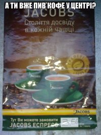 А ТИ ВЖЕ ПИВ КОФЕ У ЦЕНТРІ? 