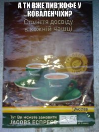 А ТИ ВЖЕ ПИВ КОФЕ У КОВАЛЕНЧІХИ? 