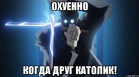 Охуенно когда друг католик!