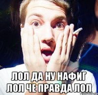  лол да ну нафиг лол че правда лол
