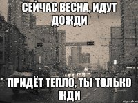 Сейчас весна, идут дожди Придёт тепло, ты только жди