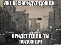 Уже весна, идут дожди... Придёт тепло, ты подожди!