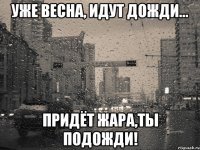 Уже весна, идут дожди... Придёт жара,ты подожди!