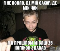 я не поняв, де мій сахар, де мій чай я в прошлом місяці 25 копійок здавав