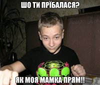 шо ти прїбалася? як моя мамка прям!!
