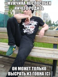 Мужчина не способен ничего родить Он может только высрать из говна (с)