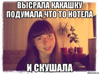 Высрала какашку подумала что то нотела и скушала