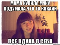 мама купила муку подумала что то кокаин все вдула в себя