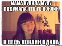 мама купила муку подумала что то кокаин и весь кокаин вдула