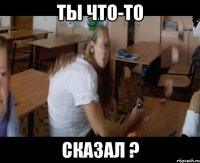 ты что-то сказал ?