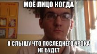 Моё лицо когда Я слышу что последнего урока не будет